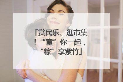 赏民乐、逛市集！“童”你一起，“粽”享紫竹