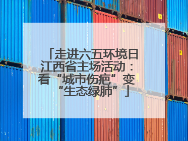 走进六五环境日江西省主场活动：看“城市伤疤”变“生态绿肺”