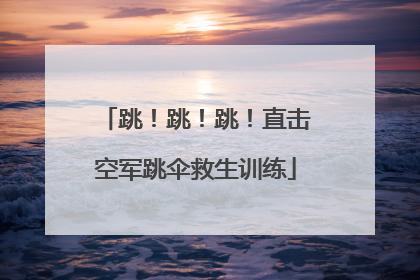 跳！跳！跳！直击空军跳伞救生训练