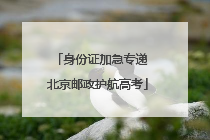 身份证加急专递 北京邮政护航高考