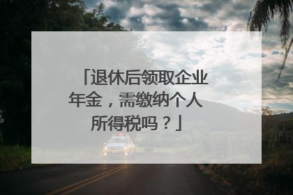 退休后领取企业年金，需缴纳个人所得税吗？