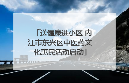 送健康进小区 内江市东兴区中医药文化惠民活动启动