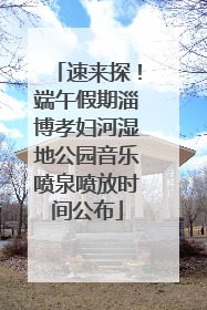 速来探！端午假期淄博孝妇河湿地公园音乐喷泉喷放时间公布