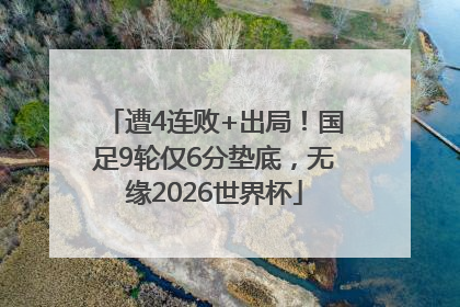 遭4连败+出局！国足9轮仅6分垫底，无缘2026世界杯