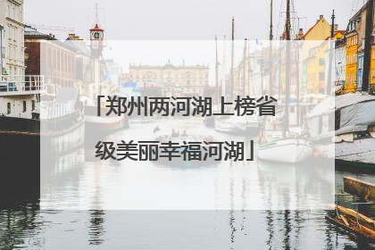 郑州两河湖上榜省级美丽幸福河湖