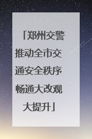 郑州交警推动全市交通安全秩序畅通大改观大提升
