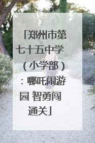郑州市第七十五中学（小学部）：哪吒闹游园 智勇闯通关