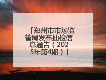 郑州市市场监管局发布抽检信息通告（2025年第4期）