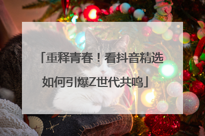 重释青春！看抖音精选如何引爆Z世代共鸣