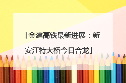 金建高铁最新进展：新安江特大桥今日合龙