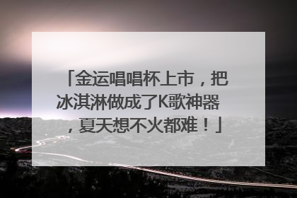 金运唱唱杯上市，把冰淇淋做成了K歌神器，夏天想不火都难！