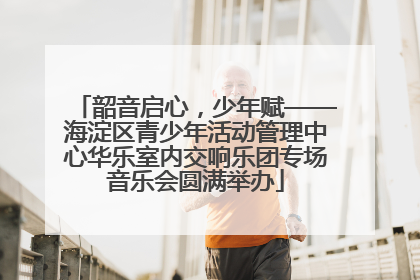 韶音启心，少年赋——海淀区青少年活动管理中心华乐室内交响乐团专场音乐会圆满举办