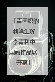 青墨织韵 利笔生辉 李青利中国画作品展开幕