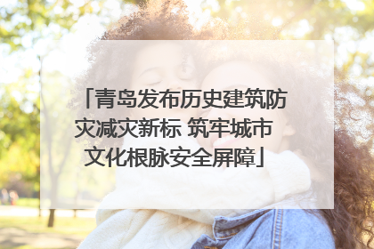 青岛发布历史建筑防灾减灾新标 筑牢城市文化根脉安全屏障