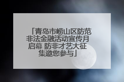 青岛市崂山区防范非法金融活动宣传月启幕 防非才艺大征集邀您参与