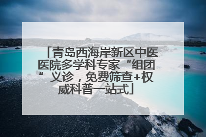 青岛西海岸新区中医医院多学科专家“组团”义诊，免费筛查+权威科普一站式