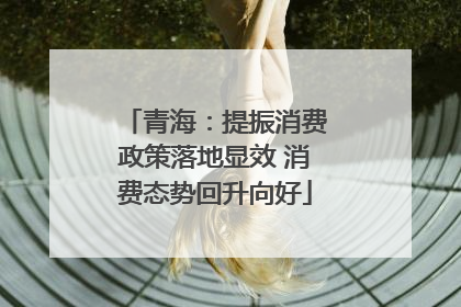 青海：提振消费政策落地显效 消费态势回升向好
