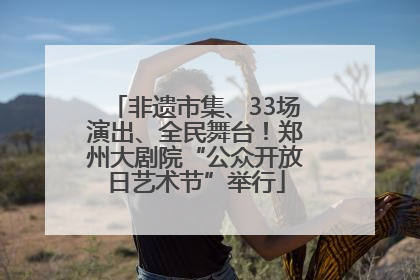 非遗市集、33场演出、全民舞台！郑州大剧院“公众开放日艺术节”举行