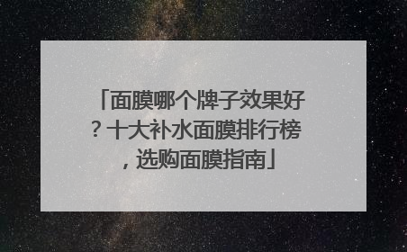 面膜哪个牌子效果好？十大补水面膜排行榜，选购面膜指南