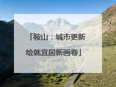 鞍山：城市更新绘就宜居新画卷