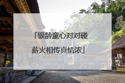 银龄童心对对碰 薪火相传真情浓