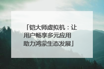 铠大师虚拟机：让用户畅享多元应用 助力鸿蒙生态发展