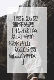铭记历史 缅怀先烈丨传承红色基因 守护绿水青山——访辽宁宽甸革命老区