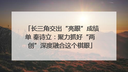 长三角交出“亮眼”成绩单 秦诗立：聚力抓好“两创”深度融合这个棋眼