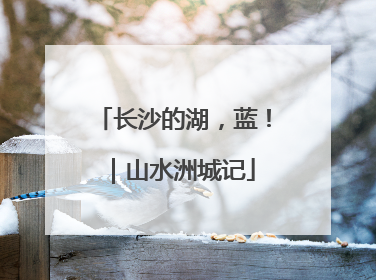 长沙的湖，蓝！｜山水洲城记
