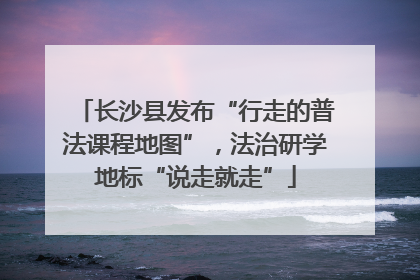 长沙县发布“行走的普法课程地图”，法治研学地标“说走就走”