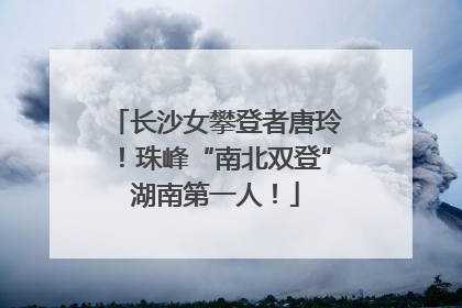 长沙女攀登者唐玲！珠峰“南北双登”湖南第一人！