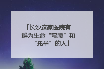 长沙这家医院有一群为生命“弯腰”和“托举”的人
