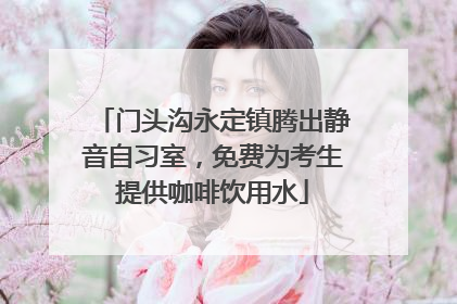 门头沟永定镇腾出静音自习室，免费为考生提供咖啡饮用水