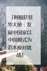 阿根廷驻华大使：发展中国家以中国模式为范本应对挑战