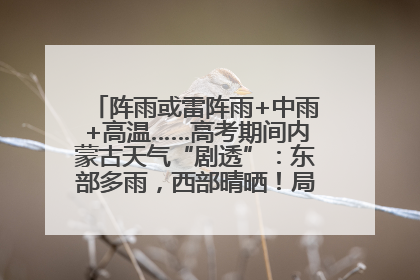 阵雨或雷阵雨+中雨+高温……高考期间内蒙古天气“剧透”：东部多雨，西部晴晒！局地有短时强降水