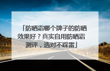 防晒霜哪个牌子的防晒效果好？真实自用防晒霜测评，选对不踩雷