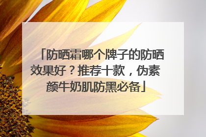 防晒霜哪个牌子的防晒效果好？推荐十款，伪素颜牛奶肌防黑必备