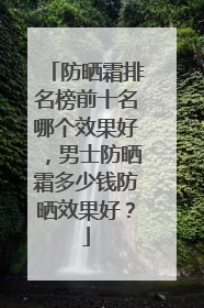 防晒霜排名榜前十名哪个效果好，男士防晒霜多少钱防晒效果好？