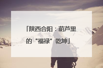 陕西合阳：葫芦里的“福禄”乾坤