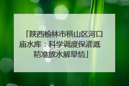 陕西榆林市横山区河口庙水库：科学调度保灌溉 精准放水解旱情