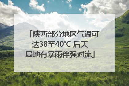 陕西部分地区气温可达38至40℃ 后天局地有暴雨伴强对流