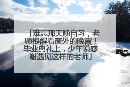 难忘那天晚自习，老师提醒看窗外的晚霞！毕业典礼上，少年说感谢遇见这样的老师