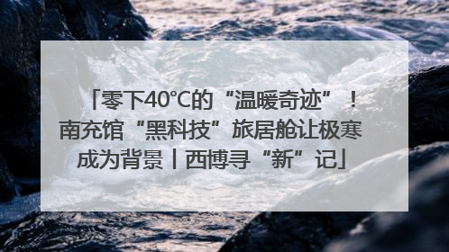零下40℃的“温暖奇迹”！南充馆“黑科技”旅居舱让极寒成为背景丨西博寻“新”记