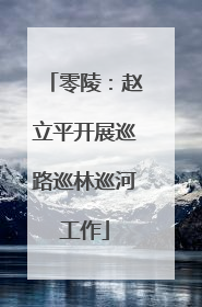 零陵：赵立平开展巡路巡林巡河工作