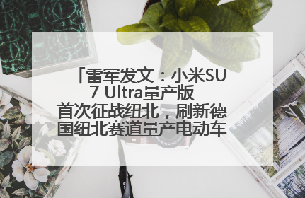 雷军发文：小米SU7 Ultra量产版首次征战纽北，刷新德国纽北赛道量产电动车圈速纪录，成为纽北史上最速量产电动车