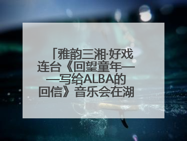 雅韵三湘·好戏连台《回望童年——写给ALBA的回信》音乐会在湖南音乐厅唱响