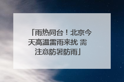 雨热同台！北京今天高温雷雨来扰 需注意防暑防雨