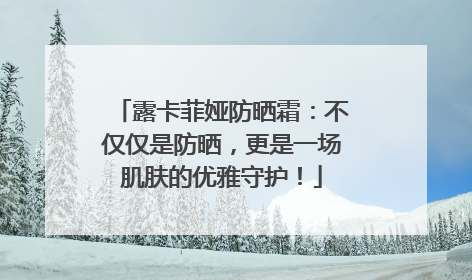 露卡菲娅防晒霜：不仅仅是防晒，更是一场肌肤的优雅守护！