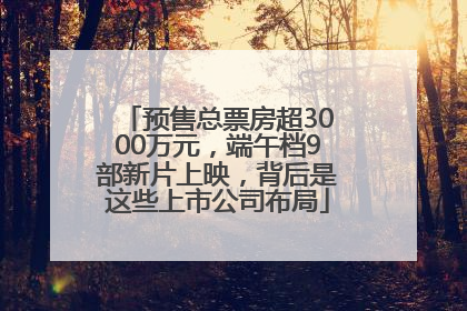 预售总票房超3000万元，端午档9部新片上映，背后是这些上市公司布局