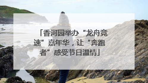 香河园举办“龙舟竞速”嘉年华，让“奔跑者”感受节日温情